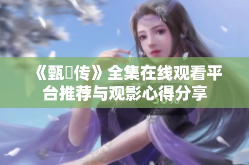 《甄嬛传》全集在线观看平台推荐与观影心得分享