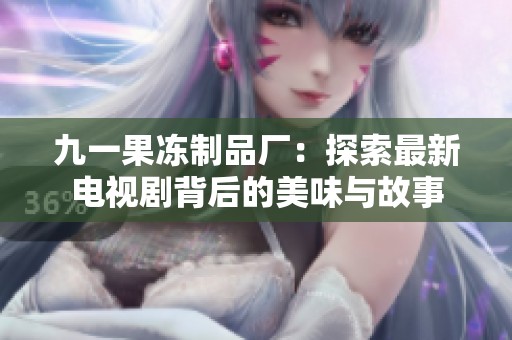 九一果冻制品厂：探索最新电视剧背后的美味与故事