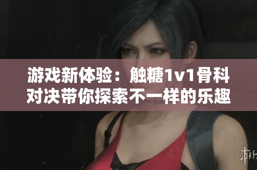 游戏新体验：触糖1v1骨科对决带你探索不一样的乐趣