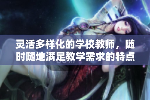 灵活多样化的学校教师，随时随地满足教学需求的特点