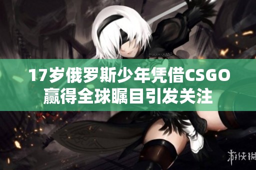 17岁俄罗斯少年凭借CSGO赢得全球瞩目引发关注
