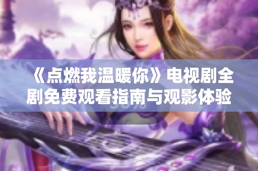 《点燃我温暖你》电视剧全剧免费观看指南与观影体验分享