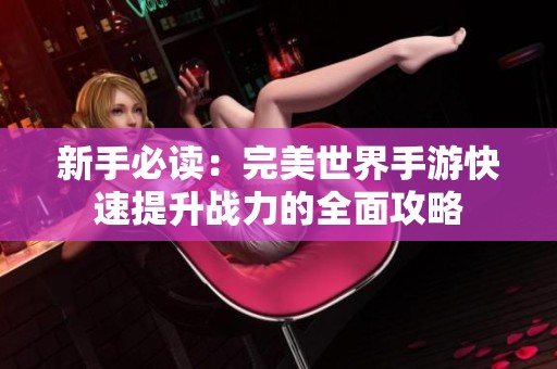 新手必读：完美世界手游快速提升战力的全面攻略