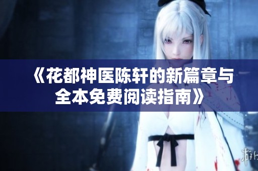 《花都神医陈轩的新篇章与全本免费阅读指南》
