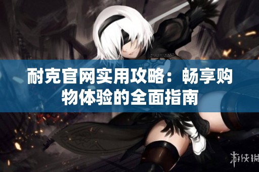 耐克官网实用攻略：畅享购物体验的全面指南