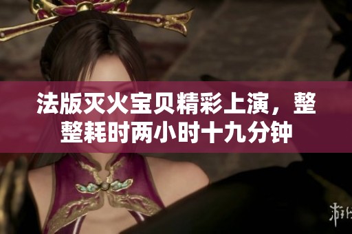 法版灭火宝贝精彩上演，整整耗时两小时十九分钟