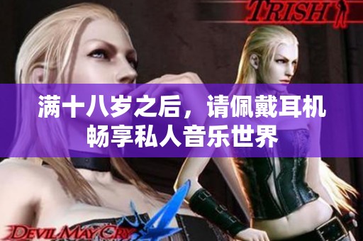 满十八岁之后，请佩戴耳机畅享私人音乐世界