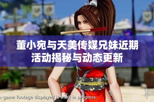 董小宛与天美传媒兄妹近期活动揭秘与动态更新