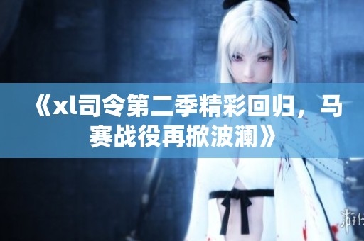 《xl司令第二季精彩回归，马赛战役再掀波澜》