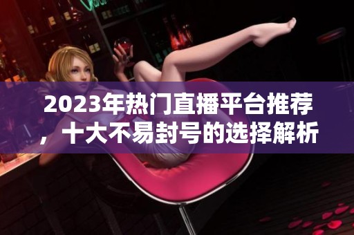 2023年热门直播平台推荐，十大不易封号的选择解析