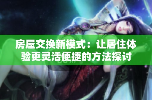 房屋交换新模式：让居住体验更灵活便捷的方法探讨