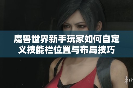 魔兽世界新手玩家如何自定义技能栏位置与布局技巧