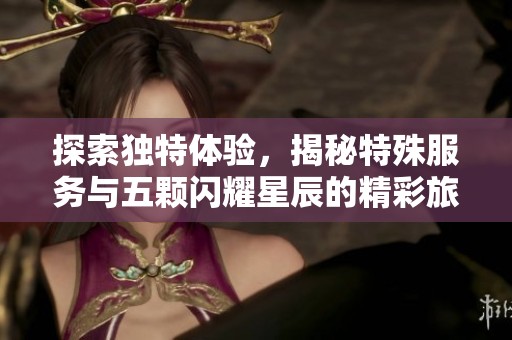 探索独特体验，揭秘特殊服务与五颗闪耀星辰的精彩旅程