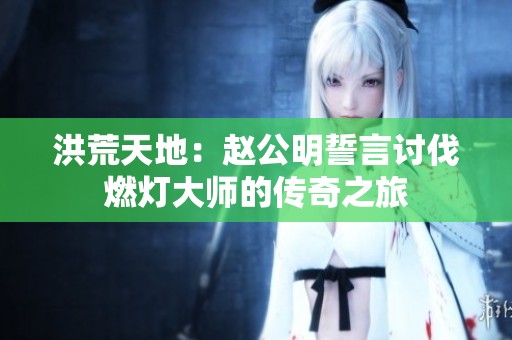 洪荒天地：赵公明誓言讨伐燃灯大师的传奇之旅