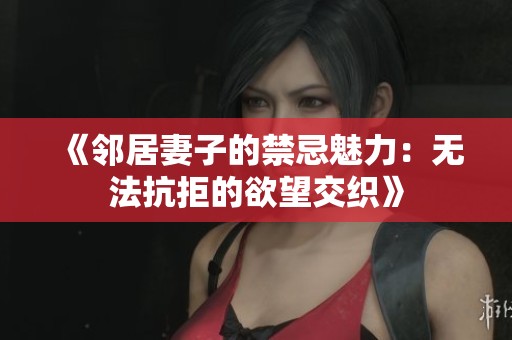 《邻居妻子的禁忌魅力：无法抗拒的欲望交织》