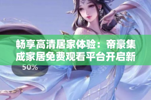 畅享高清居家体验：帝豪集成家居免费观看平台开启新篇章
