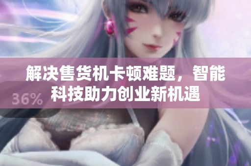 解决售货机卡顿难题，智能科技助力创业新机遇