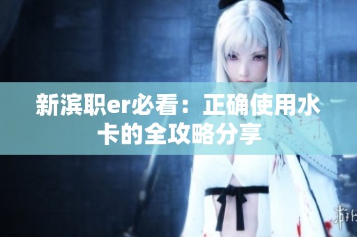 新滨职er必看：正确使用水卡的全攻略分享