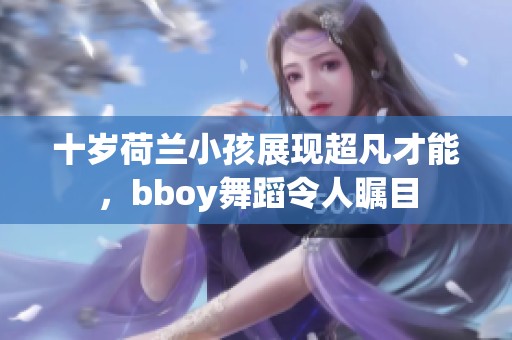 十岁荷兰小孩展现超凡才能，bboy舞蹈令人瞩目
