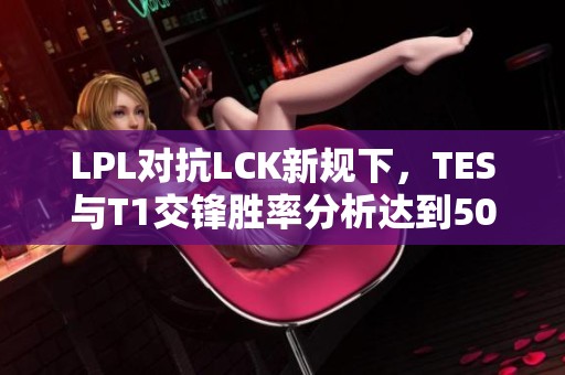 LPL对抗LCK新规下，TES与T1交锋胜率分析达到50%