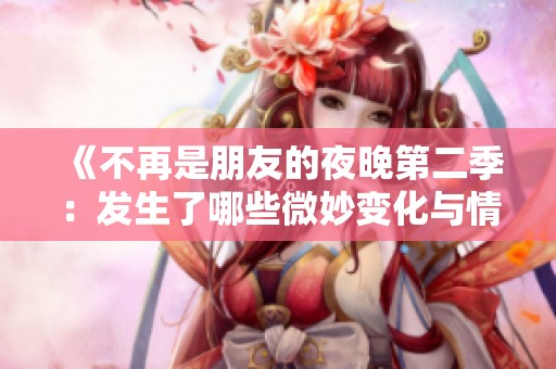 《不再是朋友的夜晚第二季：发生了哪些微妙变化与情感波动》