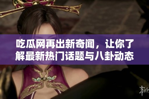 吃瓜网再出新奇闻，让你了解最新热门话题与八卦动态