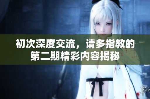 初次深度交流，请多指教的第二期精彩内容揭秘