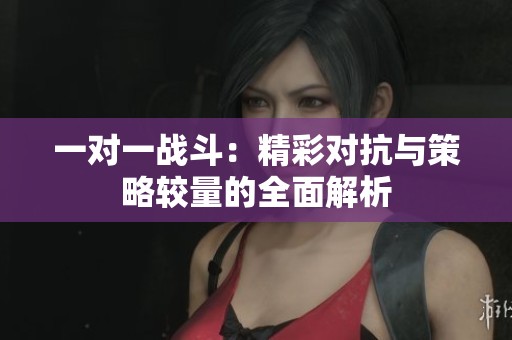 一对一战斗：精彩对抗与策略较量的全面解析