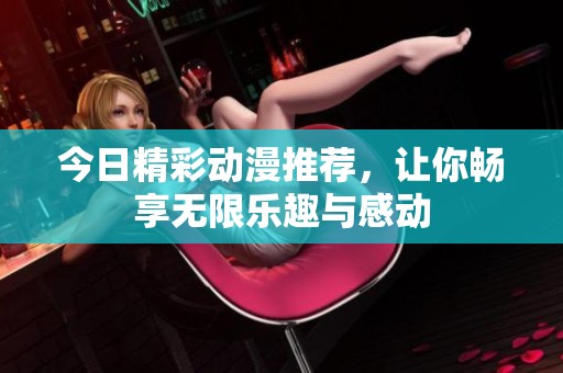 今日精彩动漫推荐，让你畅享无限乐趣与感动