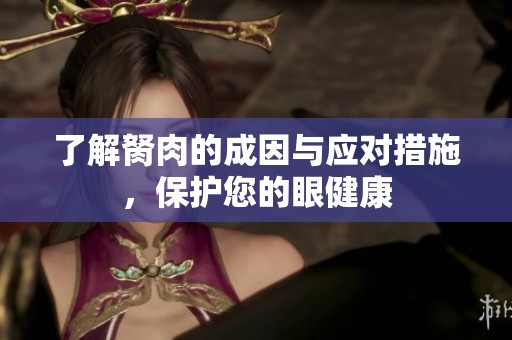 了解胬肉的成因与应对措施，保护您的眼健康