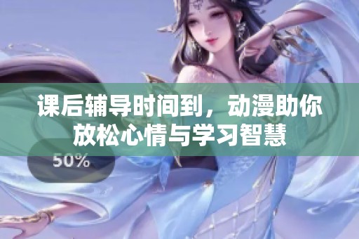 课后辅导时间到，动漫助你放松心情与学习智慧