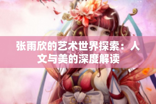 张雨欣的艺术世界探索：人文与美的深度解读
