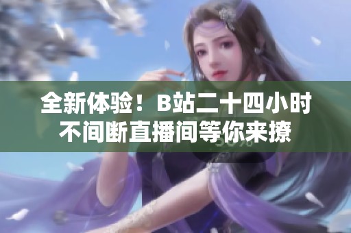 全新体验！B站二十四小时不间断直播间等你来撩