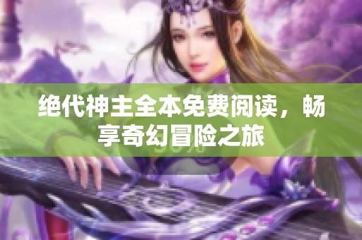 绝代神主全本免费阅读，畅享奇幻冒险之旅