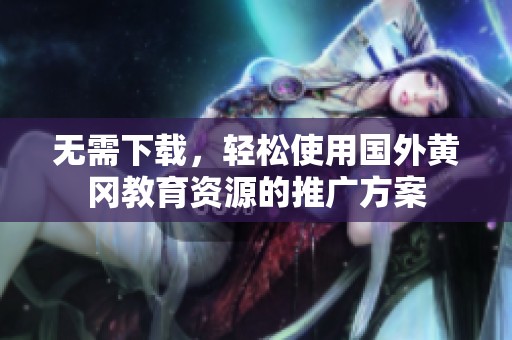 无需下载，轻松使用国外黄冈教育资源的推广方案