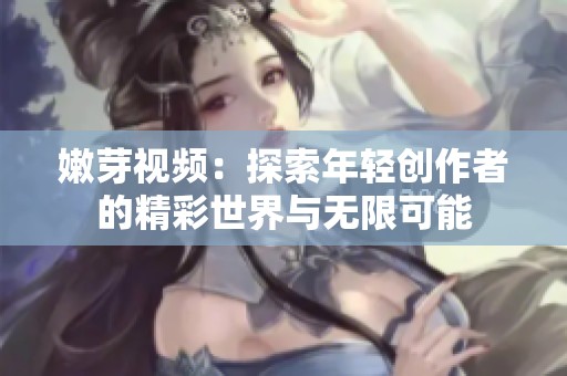 嫩芽视频：探索年轻创作者的精彩世界与无限可能