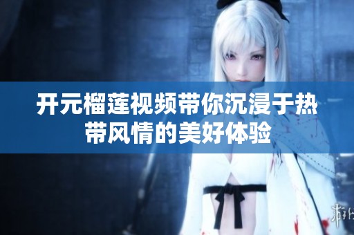 开元榴莲视频带你沉浸于热带风情的美好体验