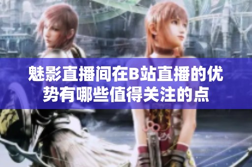 魅影直播间在B站直播的优势有哪些值得关注的点