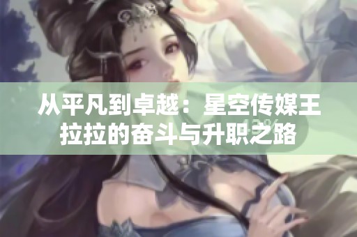 从平凡到卓越：星空传媒王拉拉的奋斗与升职之路