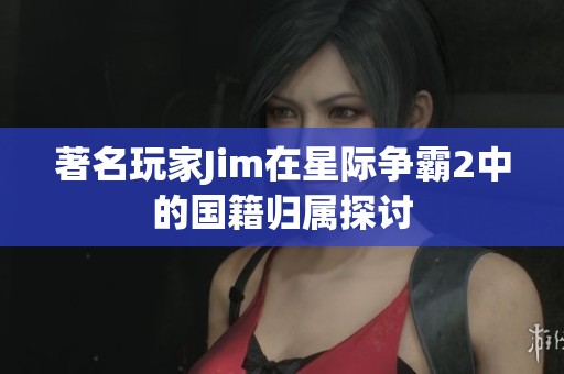著名玩家Jim在星际争霸2中的国籍归属探讨