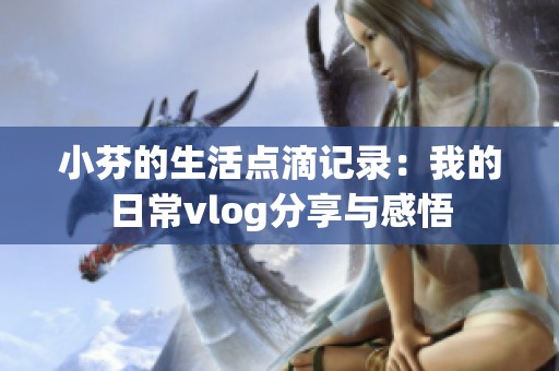小芬的生活点滴记录：我的日常vlog分享与感悟