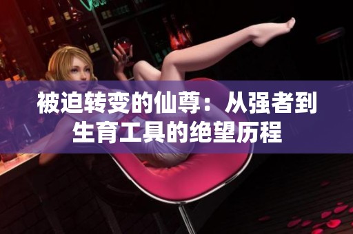 被迫转变的仙尊：从强者到生育工具的绝望历程