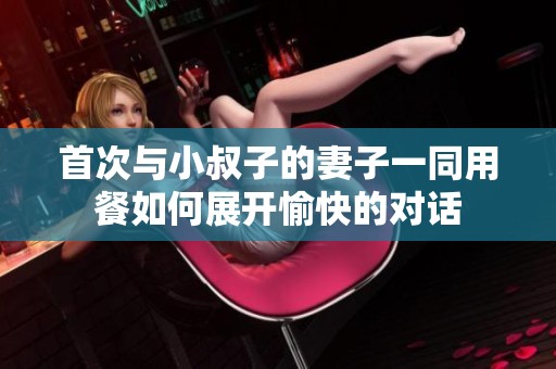首次与小叔子的妻子一同用餐如何展开愉快的对话