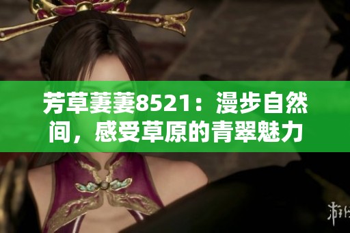 芳草萋萋8521：漫步自然间，感受草原的青翠魅力