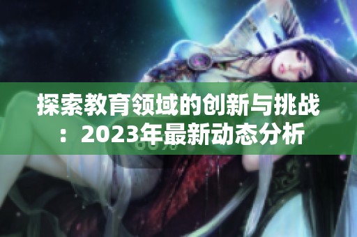 探索教育领域的创新与挑战：2023年最新动态分析