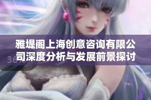 雅堤阁上海创意咨询有限公司深度分析与发展前景探讨