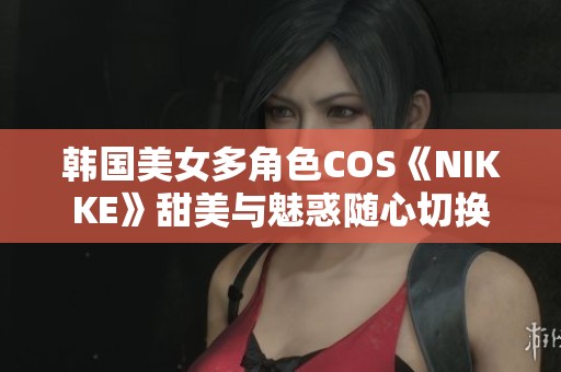 韩国美女多角色COS《NIKKE》甜美与魅惑随心切换