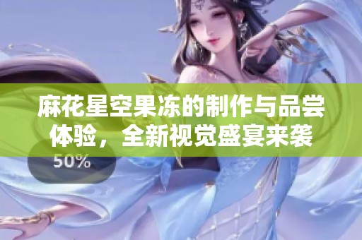 麻花星空果冻的制作与品尝体验，全新视觉盛宴来袭