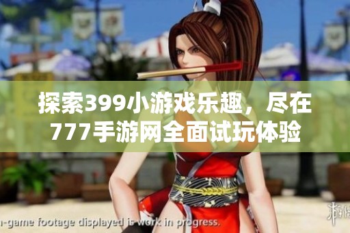 探索399小游戏乐趣，尽在777手游网全面试玩体验