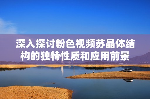 深入探讨粉色视频苏晶体结构的独特性质和应用前景
